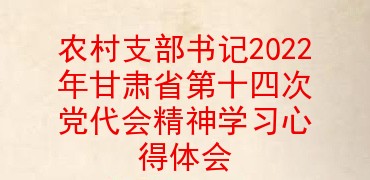 农村支部书记2022年甘肃省第十四次党代会精神学习心得体会