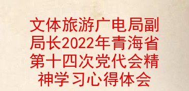 文体旅游广电局副局长2022年青海省第十四次党代会精神学习心得体会