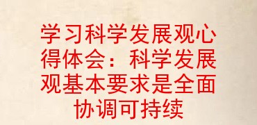 学习科学发展观心得体会科学发展观基本要求是全面协调可持续