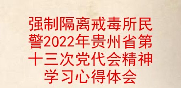 强制隔离戒毒所民警2022年贵州省第十三次党代会精神学习心得体会