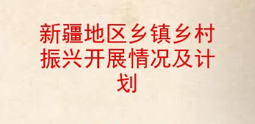 新疆地区乡镇乡村振兴开展情况及计划