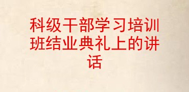 科级干部学习培训班结业典礼上的讲话