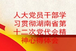 人大党员干部学习贯彻湖南省第十二次党代会精神心得体会