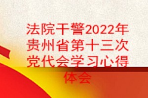 法院干警2022年贵州省第十三次党代会学习心得体会