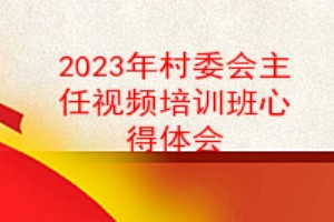 2023年村委会主任视频培训班心得体会